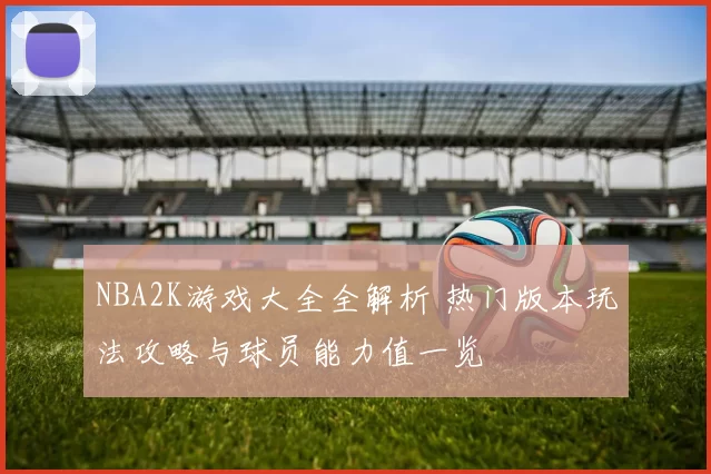 NBA2K游戏大全全解析 热门版本玩法攻略与球员能力值一览