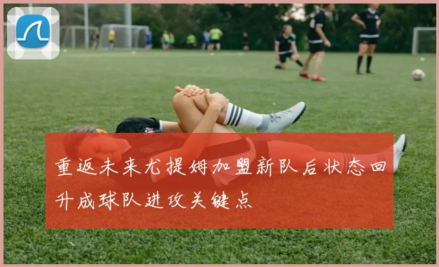 重返未来尤提姆加盟新队后状态回升成球队进攻关键点