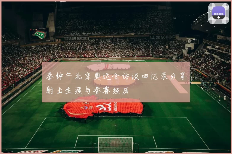 秦钟午北京奥运会访谈回忆录分享射击生涯与参赛经历