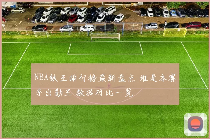 NBA铁王排行榜最新盘点 谁是本赛季出勤王 数据对比一览