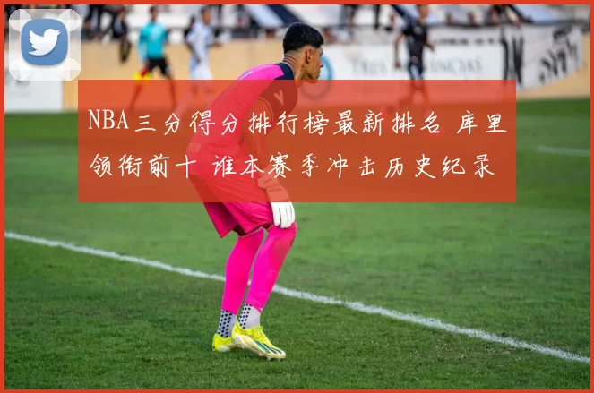 NBA三分得分排行榜最新排名 库里领衔前十 谁本赛季冲击历史纪录