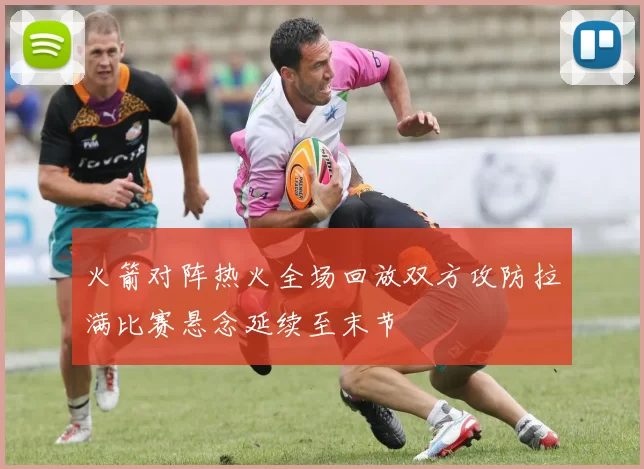 火箭对阵热火全场回放双方攻防拉满比赛悬念延续至末节