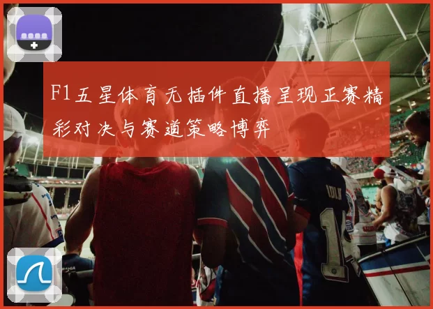 F1五星体育无插件直播呈现正赛精彩对决与赛道策略博弈