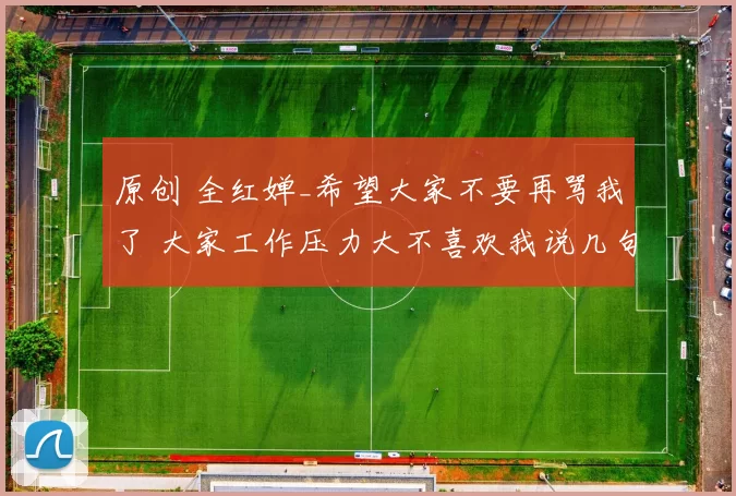 原创 全红婵_希望大家不要再骂我了 大家工作压力大不喜欢我说几句我理解