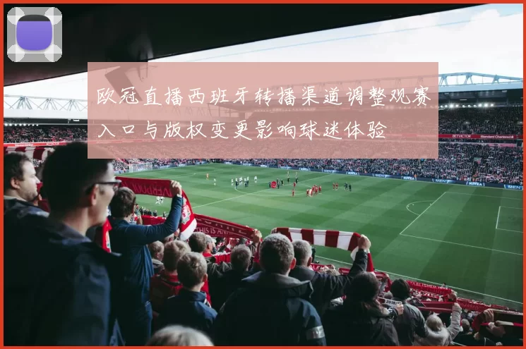 欧冠直播西班牙转播渠道调整观赛入口与版权变更影响球迷体验