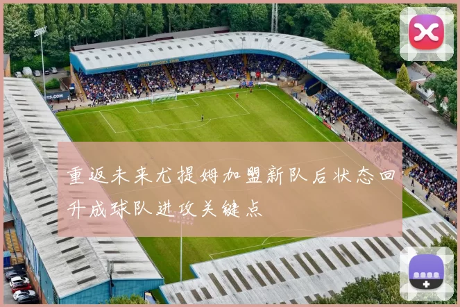 重返未来尤提姆加盟新队后状态回升成球队进攻关键点