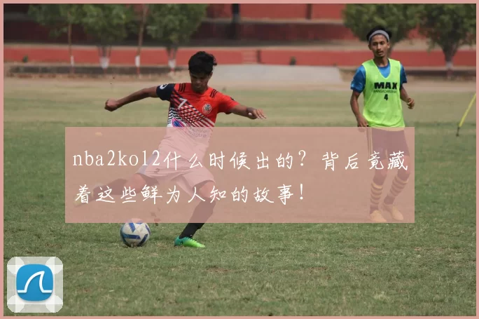 nba2kol2什么时候出的?背后竟藏着这些鲜为人知的故事!