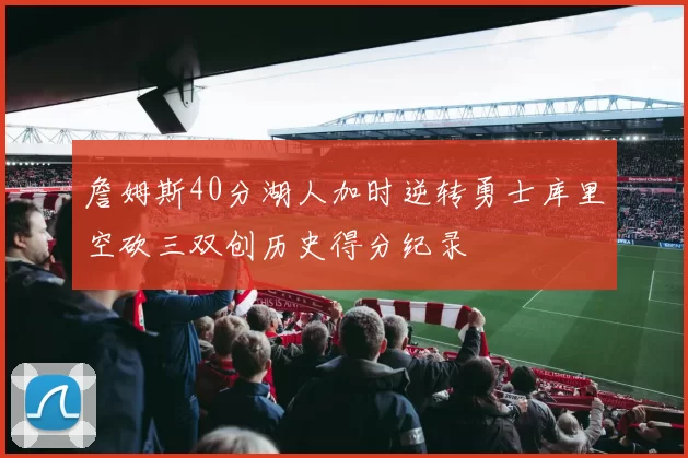 詹姆斯40分湖人加时逆转勇士库里空砍三双创历史得分纪录