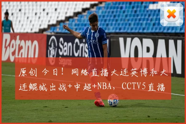 原创 今日！网络直播大连英博和大连鲲城出战+中超+NBA，CCTV5直播赵心童VS丁俊晖+国羽+德甲