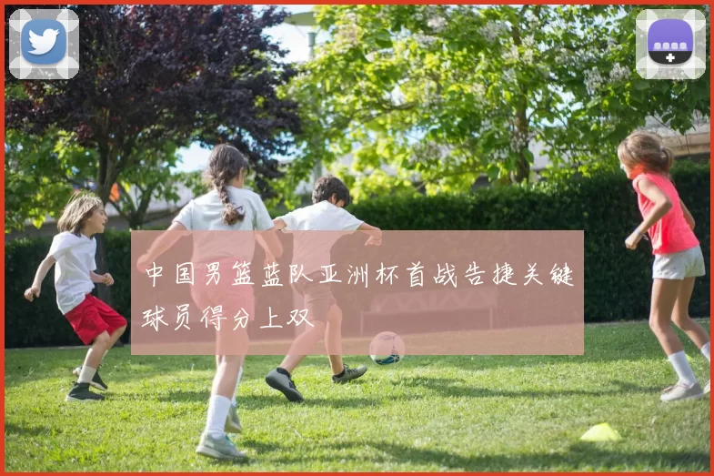 中国男篮蓝队亚洲杯首战告捷关键球员得分上双