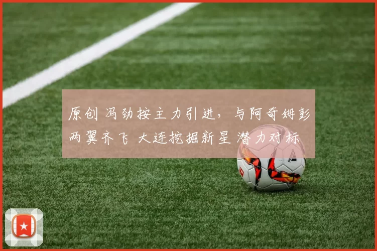 原创 冯劲按主力引进，与阿奇姆彭两翼齐飞 大连挖掘新星 潜力对标毛伟杰