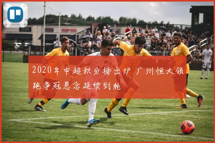 2020年中超积分榜出炉 广州恒大领跑争冠悬念延续到轮