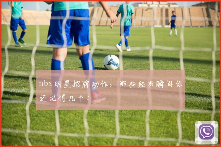 nba明星招牌动作，那些经典瞬间你还记得几个？
