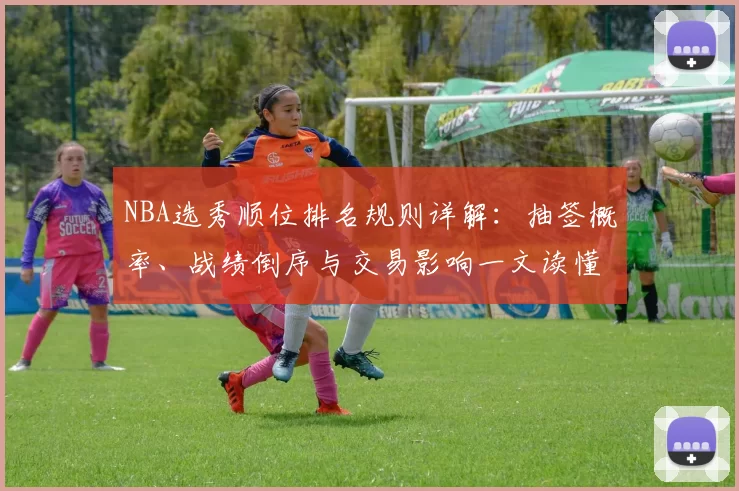 NBA选秀顺位排名规则详解：抽签概率、战绩倒序与交易影响一文读懂