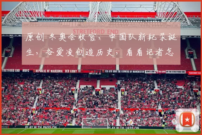 原创 冬奥会收官，中国队新纪录诞生，谷爱凌创造历史，看看记者怎么说