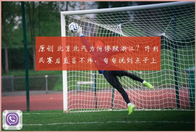 原创 北京北汽为何惨败浙江？许利民赛后直言不讳，句句说到点子上