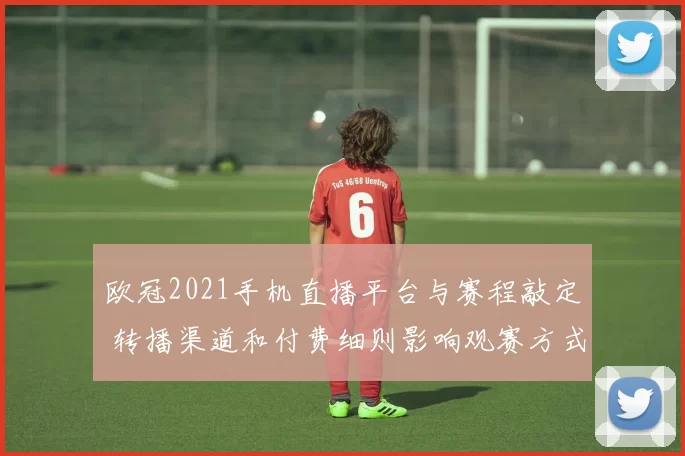 欧冠2021手机直播平台与赛程敲定 转播渠道和付费细则影响观赛方式