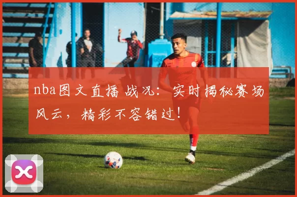 nba图文直播 战况:实时揭秘赛场风云,精彩不容错过!