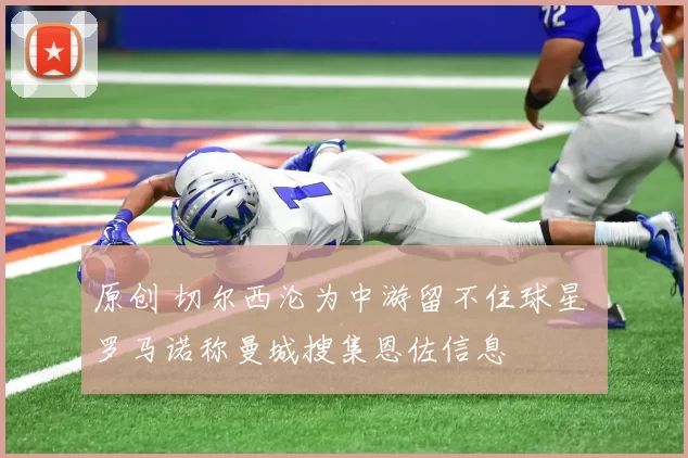 原创 切尔西沦为中游留不住球星 罗马诺称曼城搜集恩佐信息