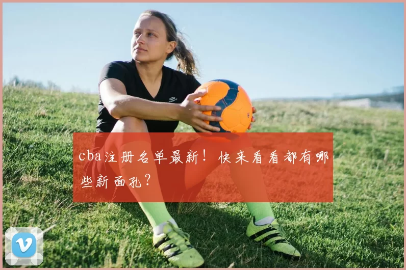 cba注册名单最新！快来看看都有哪些新面孔？