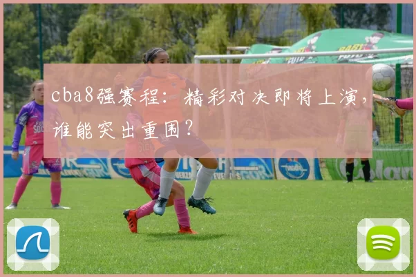 cba8强赛程：精彩对决即将上演，谁能突出重围？