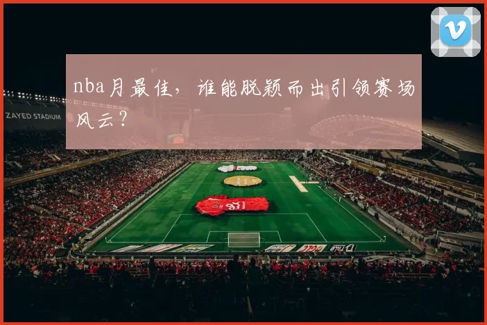 nba月最佳，谁能脱颖而出引领赛场风云？