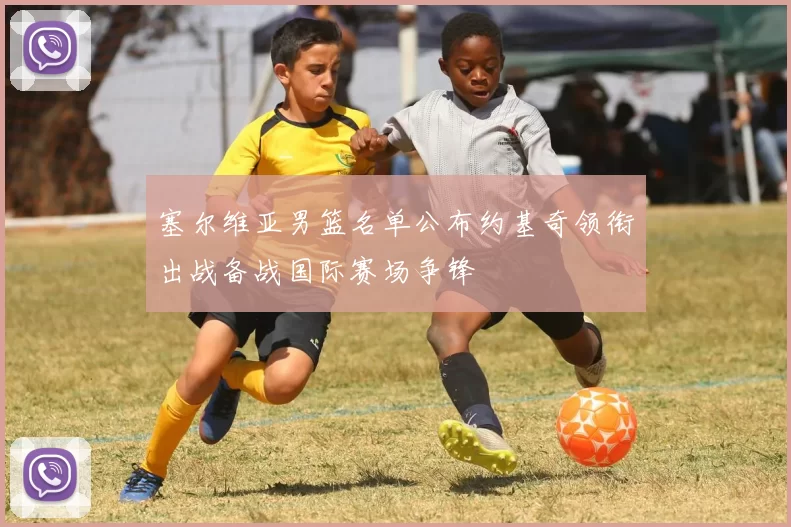 塞尔维亚男篮名单公布约基奇领衔出战备战国际赛场争锋