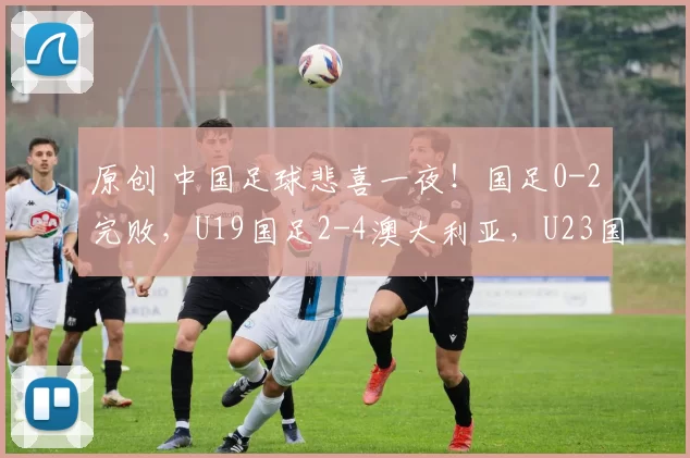 原创 中国足球悲喜一夜！国足0-2完败，U19国足2-4澳大利亚，U23国足1-0越南