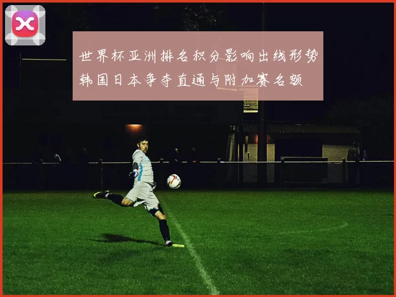 世界杯亚洲排名积分影响出线形势韩国日本争夺直通与附加赛名额