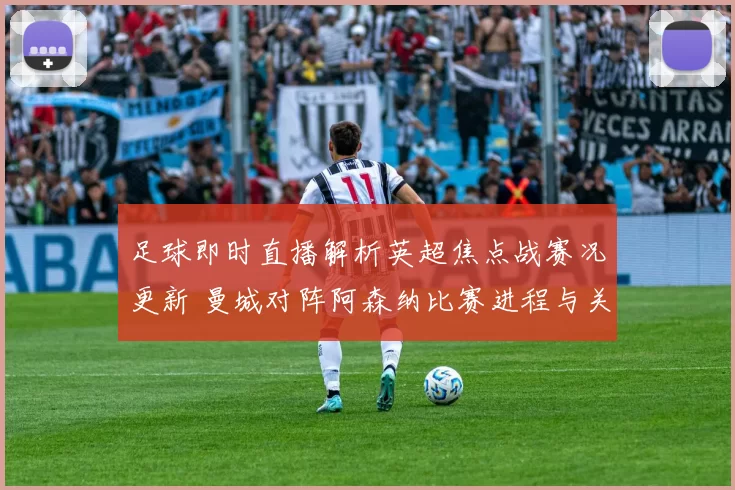 足球即时直播解析英超焦点战赛况更新 曼城对阵阿森纳比赛进程与关键看点