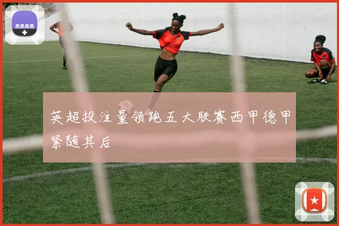 英超投注量领跑五大联赛西甲德甲紧随其后