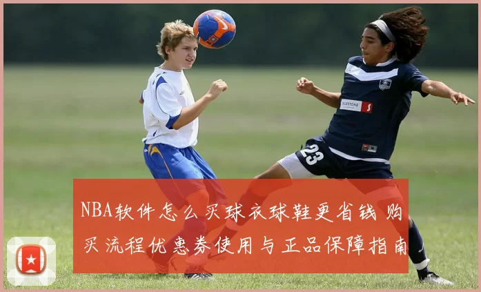 NBA软件怎么买球衣球鞋更省钱 购买流程优惠券使用与正品保障指南