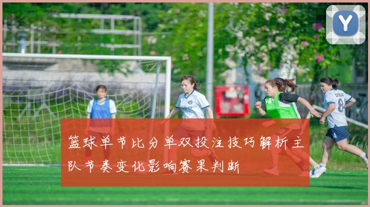 篮球单节比分单双投注技巧解析主队节奏变化影响赛果判断