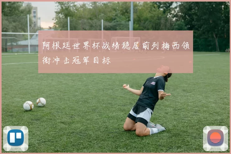 阿根廷世界杯战绩稳居前列梅西领衔冲击冠军目标