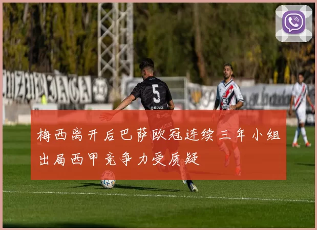 梅西离开后巴萨欧冠连续三年小组出局西甲竞争力受质疑