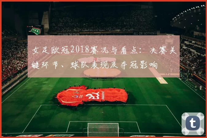 女足欧冠2018赛况与看点：决赛关键环节、球队表现及夺冠影响