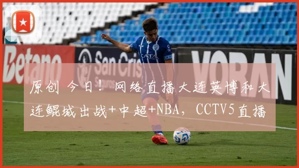 原创 今日！网络直播大连英博和大连鲲城出战+中超+NBA，CCTV5直播赵心童VS丁俊晖+国羽+德甲