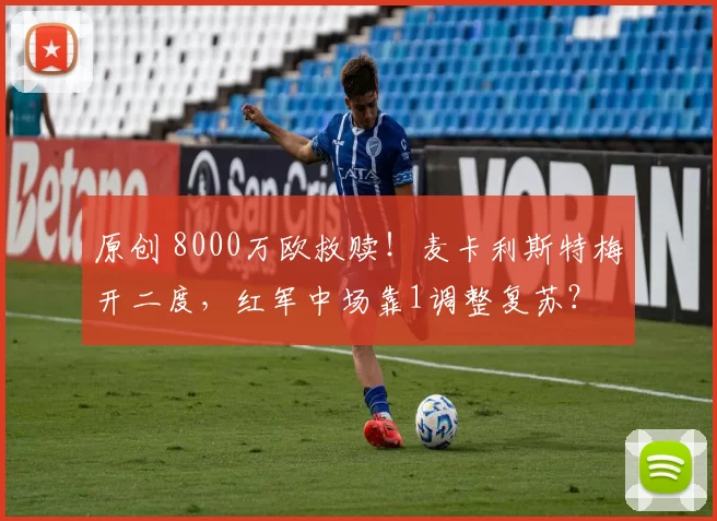 原创 8000万欧救赎！麦卡利斯特梅开二度，红军中场靠1调整复苏？