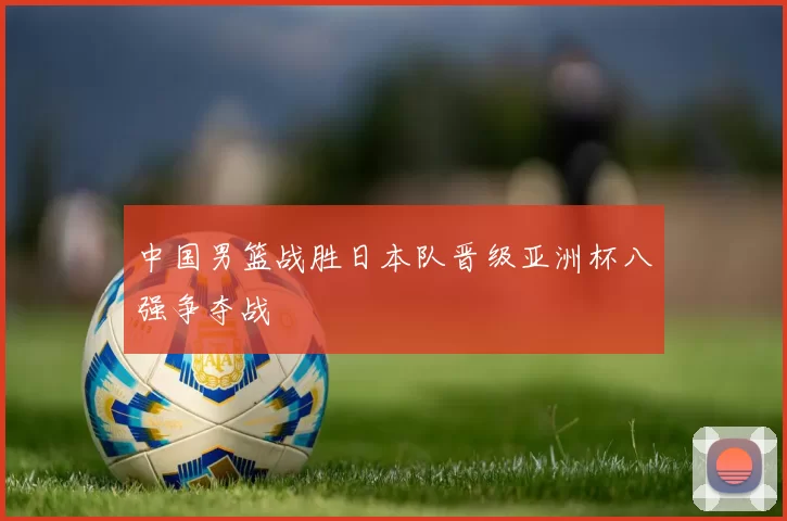 中国男篮战胜日本队晋级亚洲杯八强争夺战