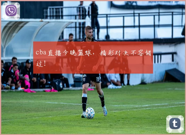 cba直播今晚篮球，精彩对决不容错过！