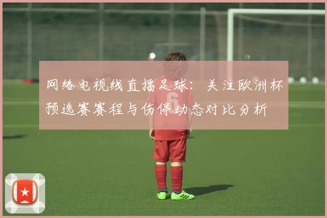 网络电视线直播足球：关注欧洲杯预选赛赛程与伤停动态对比分析