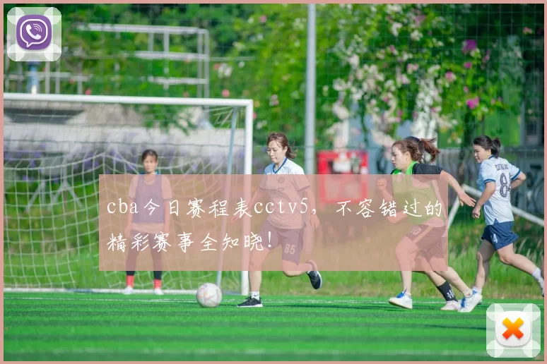 cba今日赛程表cctv5，不容错过的精彩赛事全知晓！