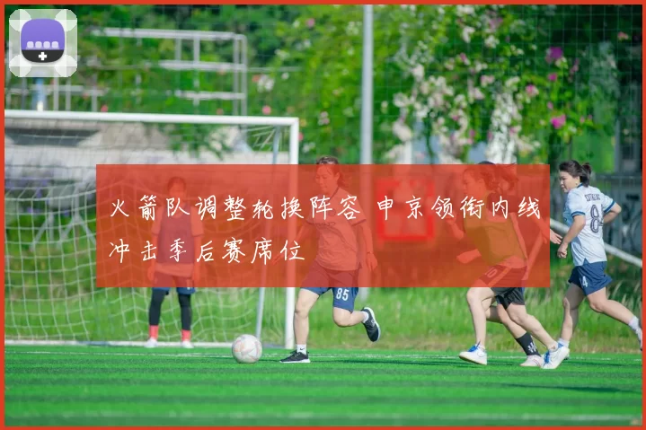 火箭队调整轮换阵容 申京领衔内线冲击季后赛席位