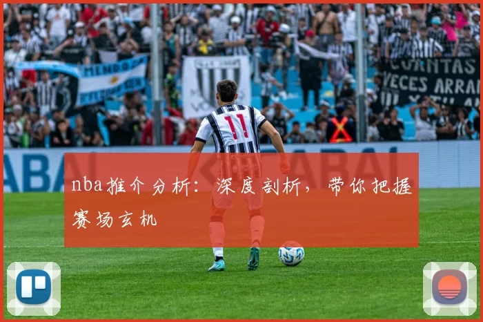 nba推介分析：深度剖析，带你把握赛场玄机