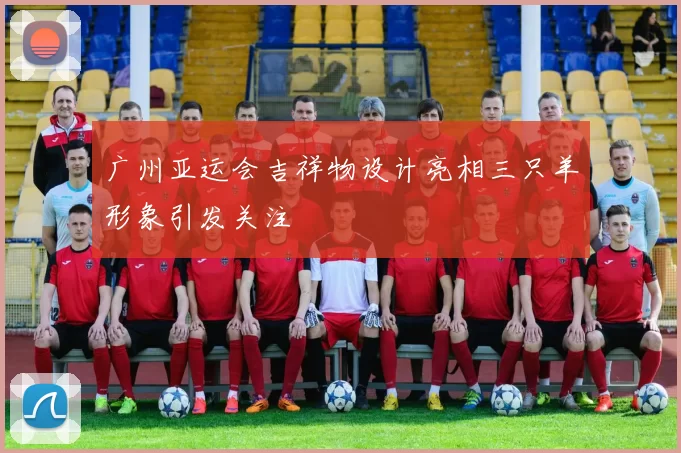 广州亚运会吉祥物设计亮相三只羊形象引发关注