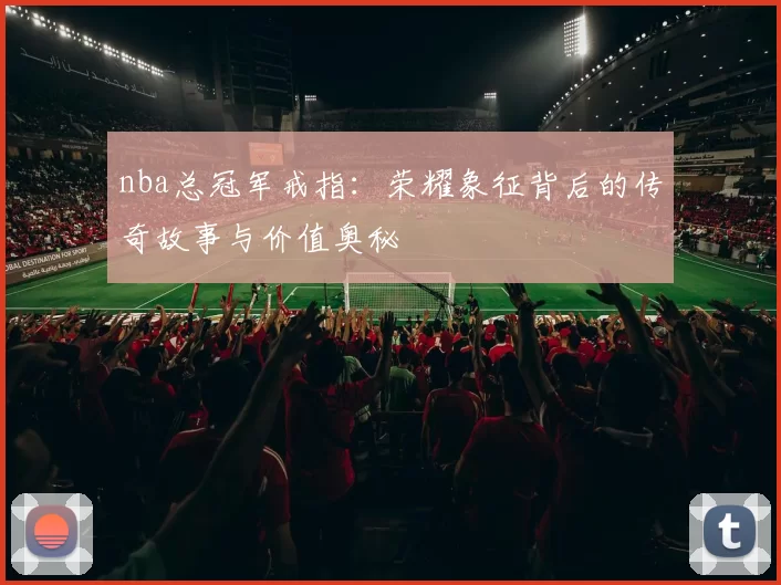 nba总冠军戒指：荣耀象征背后的传奇故事与价值奥秘