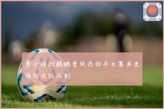 勇士横扫鹈鹕晋级西部半决赛库里领衔攻防压制