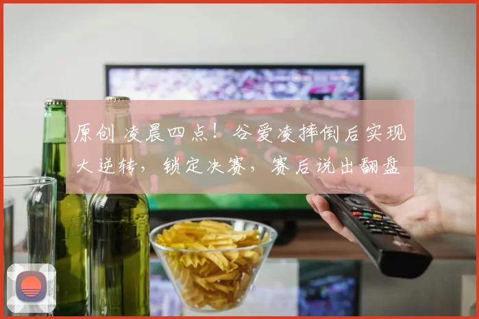 原创 凌晨四点！谷爱凌摔倒后实现大逆转，锁定决赛，赛后说出翻盘原因
