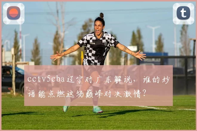 cctv5cba辽宁对广东解说，谁的妙语能点燃这场巅峰对决激情？