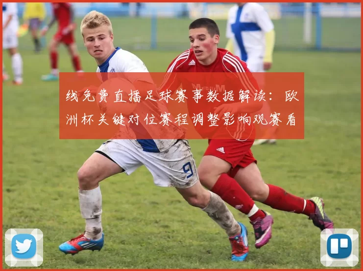 线免费直播足球赛事数据解读：欧洲杯关键对位赛程调整影响观赛看点